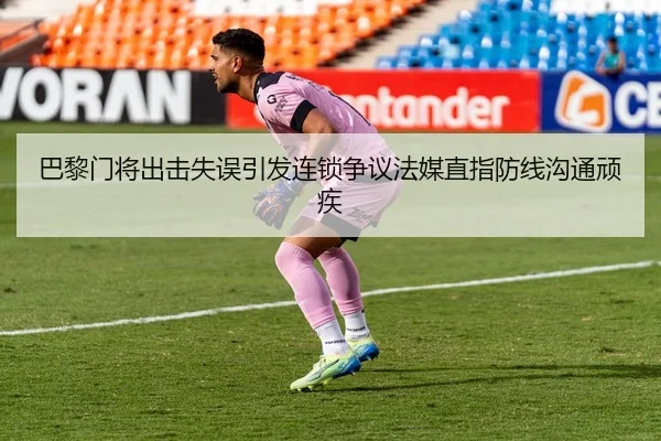 巴黎门将出击失误引发连锁争议法媒直指防线沟通顽疾