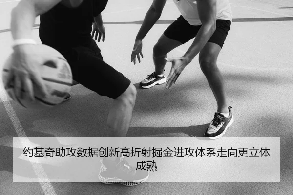 约基奇助攻数据创新高折射掘金进攻体系走向更立体成熟