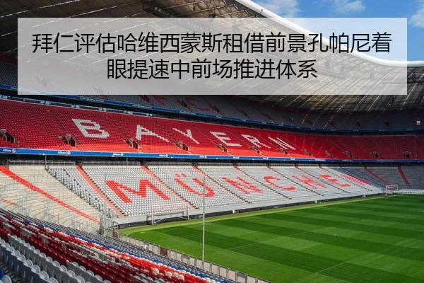 拜仁评估哈维西蒙斯租借前景孔帕尼着眼提速中前场推进体系