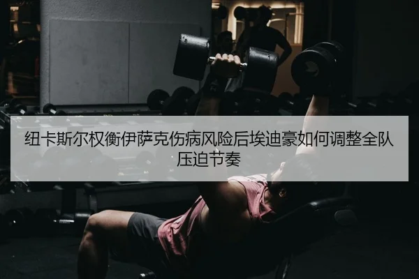 纽卡斯尔权衡伊萨克伤病风险后埃迪豪如何调整全队压迫节奏