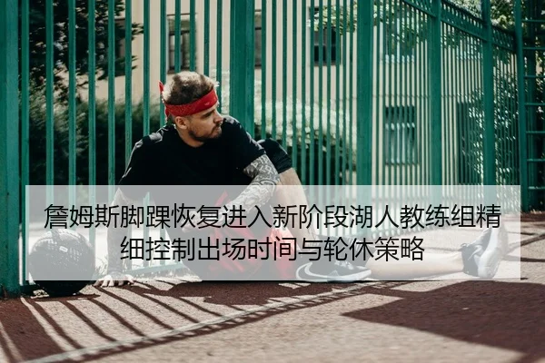 詹姆斯脚踝恢复进入新阶段湖人教练组精细控制出场时间与轮休策略