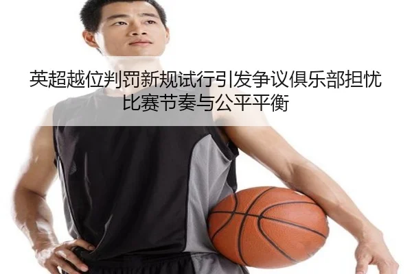 英超越位判罚新规试行引发争议俱乐部担忧比赛节奏与公平平衡